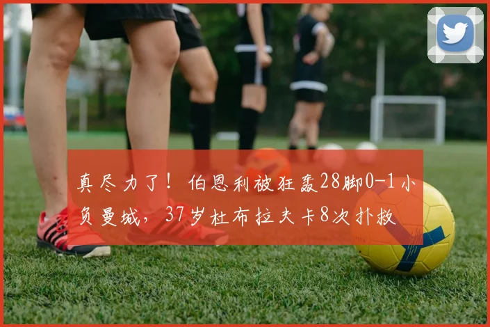 真尽力了！伯恩利被狂轰28脚0-1小负曼城，37岁杜布拉夫卡8次扑救
