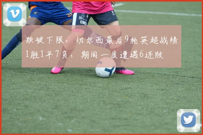 跌破下限，切尔西最后9轮英超战绩1胜1平7负，期间一度遭遇6连败