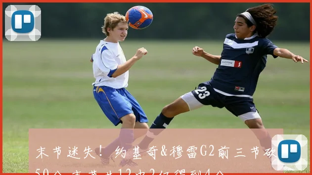 末节迷失！约基奇&穆雷G2前三节砍50分 末节共12中2仅得到4分