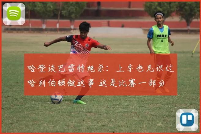 哈登谈巴雷特绝杀：上季也见识过哈利伯顿做这事 这是比赛一部分
