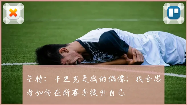 芒特：卡里克是我的偶像；我会思考如何在新赛季提升自己