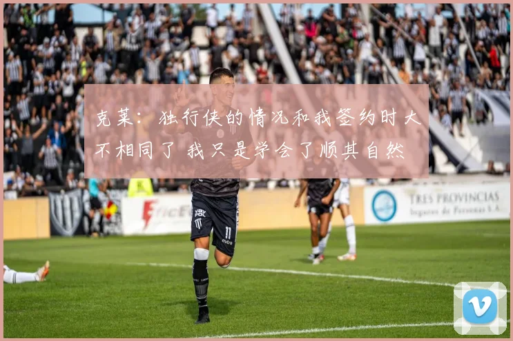 克莱：独行侠的情况和我签约时大不相同了 我只是学会了顺其自然