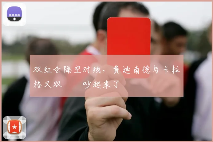 双红会隔空对线，费迪南德与卡拉格又双叒叕吵起来了