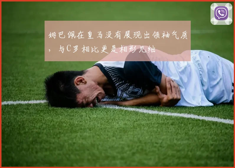姆巴佩在皇马没有展现出领袖气质，与C罗相比更是相形见绌